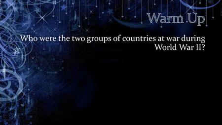 Warm Up Who were the two groups of countries at war during World War II?