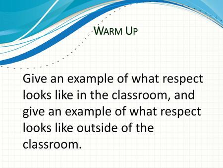 Warm Up Give an example of what respect looks like in the classroom, and give an example of what respect looks like outside of the classroom.