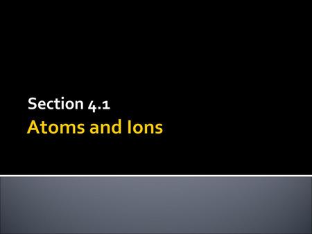 Section 4.1 Atoms and Ions.