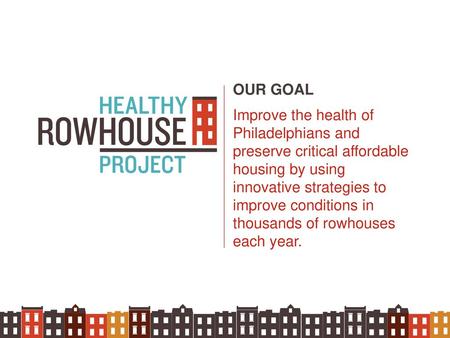 OUR GOAL Improve the health of Philadelphians and preserve critical affordable housing by using innovative strategies to improve conditions in thousands.