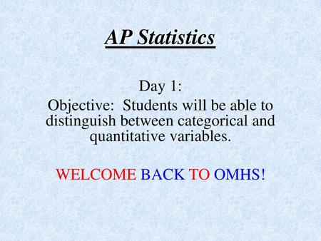 AP Statistics Day 1: Objective: Students will be able to distinguish between categorical and quantitative variables. WELCOME BACK TO OMHS!