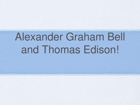 Alexander Graham Bell and Thomas Edison!