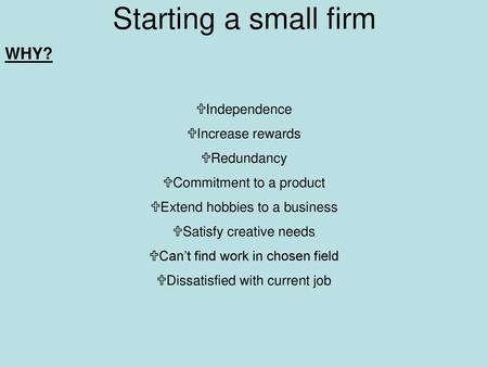 Starting a small firm WHY? Independence Increase rewards Redundancy