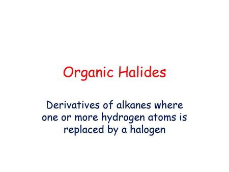 Organic Halides Derivatives of alkanes where one or more hydrogen atoms is replaced by a halogen.