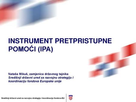 INSTRUMENT PRETPRISTUPNE POMOĆI (IPA) Nataša Mikuš, zamjenica državnog tajnika Središnji državni ured za razvojnu strategiju i koordinaciju fondova.