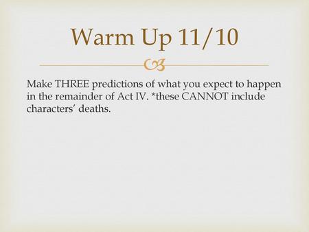 Warm Up 11/10 Make THREE predictions of what you expect to happen in the remainder of Act IV. *these CANNOT include characters’ deaths.