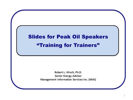 Slides for Peak Oil Speakers “Training for Trainers” Robert L. Hirsch, Ph.D. Senior Energy Advisor Management Information Services Inc. (MISI) 1.