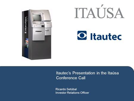 Ricardo Setúbal Investor Relations Officer Itautec’s Presentation in the Itaúsa Conference Call.