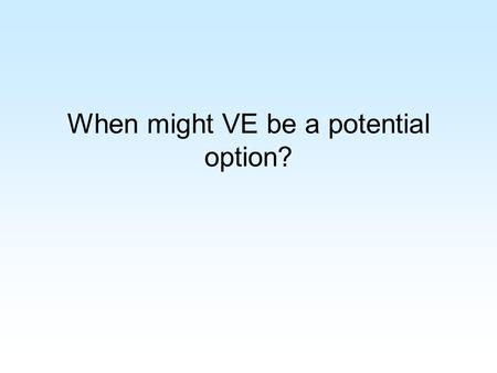 When might VE be a potential option?. Practical reasons Terminally ill – better than waiting for possible long and painful death Deterioration Physical.