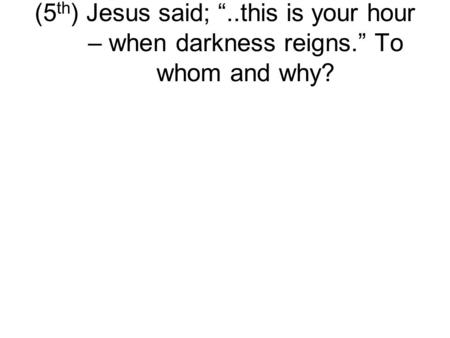 (5 th ) Jesus said; “..this is your hour – when darkness reigns.” To whom and why?