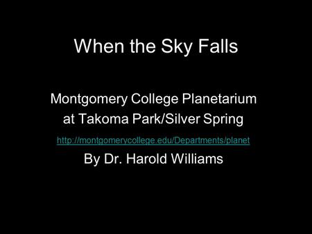 When the Sky Falls Montgomery College Planetarium at Takoma Park/Silver Spring  By Dr. Harold Williams When.