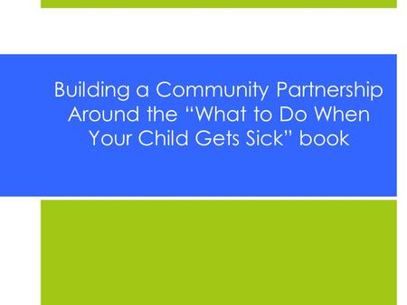 Building a Community Partnership Around the “What to Do When Your Child Gets Sick” book.