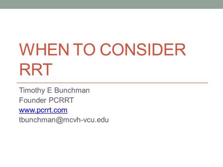 WHEN TO CONSIDER RRT Timothy E Bunchman Founder PCRRT