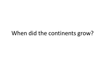 When did the continents grow?. Records of continental growth Continental crust Cratonic mantle Convecting mantle Atmosphere.