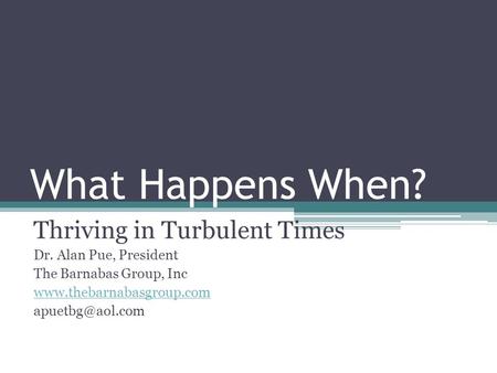 What Happens When? Thriving in Turbulent Times Dr. Alan Pue, President The Barnabas Group, Inc