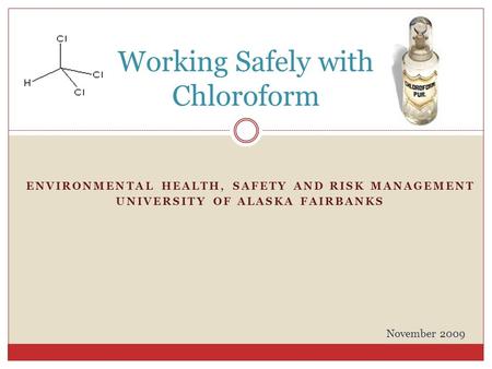 ENVIRONMENTAL HEALTH, SAFETY AND RISK MANAGEMENT UNIVERSITY OF ALASKA FAIRBANKS Working Safely with Chloroform November 2009.