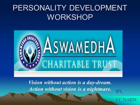 PERSONALITY DEVELOPMENT WORKSHOP Vision without action is a day-dream. Action without vision is a nightmare. BY, J C NAIDU.