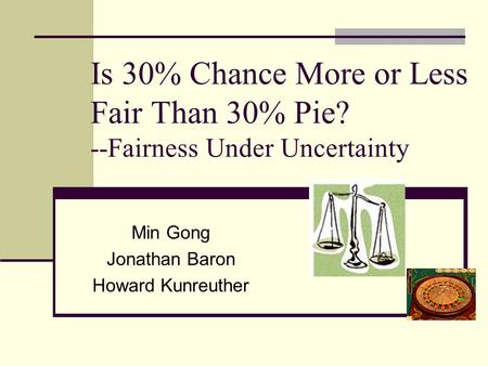 Is 30% Chance More or Less Fair Than 30% Pie? --Fairness Under Uncertainty Min Gong Jonathan Baron Howard Kunreuther.