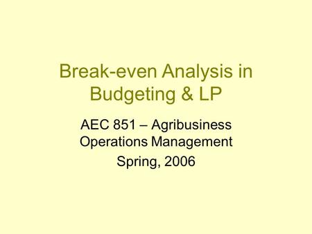 Break-even Analysis in Budgeting & LP AEC 851 – Agribusiness Operations Management Spring, 2006.