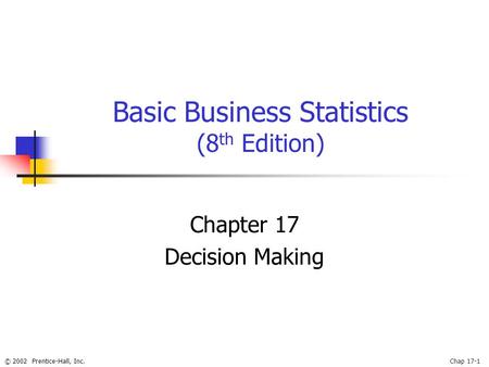 © 2002 Prentice-Hall, Inc.Chap 17-1 Basic Business Statistics (8 th Edition) Chapter 17 Decision Making.