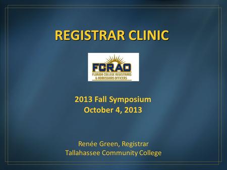 REGISTRAR CLINIC 2013 Fall Symposium October 4, 2013 Renée Green, Registrar Tallahassee Community College.