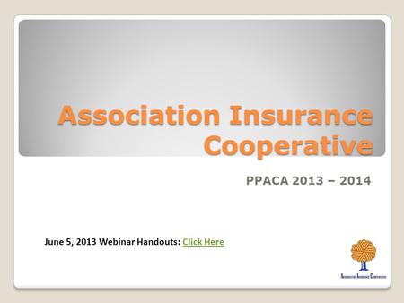 Association Insurance Cooperative PPACA 2013 – 2014 June 5, 2013 Webinar Handouts: Click HereClick Here.