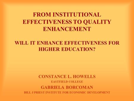 FROM INSTITUTIONAL EFFECTIVENESS TO QUALITY ENHANCEMENT WILL IT ENHANCE EFFECTIVENESS FOR HIGHER EDUCATION? CONSTANCE L. HOWELLS EASTFIELD COLLEGE GABRIELA.