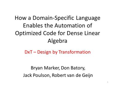 How a Domain-Specific Language Enables the Automation of Optimized Code for Dense Linear Algebra DxT – Design by Transformation 1 Bryan Marker, Don Batory,