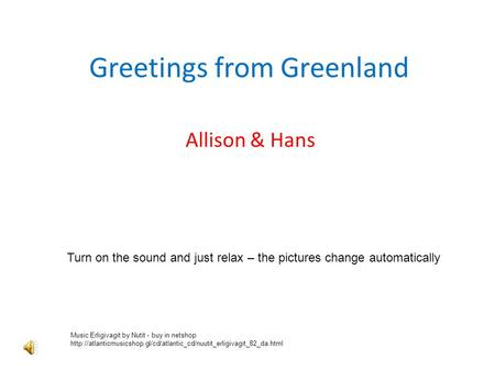 Greetings from Greenland Allison & Hans Turn on the sound and just relax – the pictures change automatically Music Erligivagit by Nutit - buy in netshop.