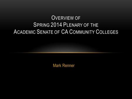 Mark Renner O VERVIEW OF S PRING 2014 P LENARY OF THE A CADEMIC S ENATE OF CA C OMMUNITY C OLLEGES.