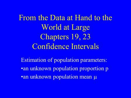 From the Data at Hand to the World at Large Chapters 19, 23 Confidence Intervals Estimation of population parameters: an unknown population proportion.