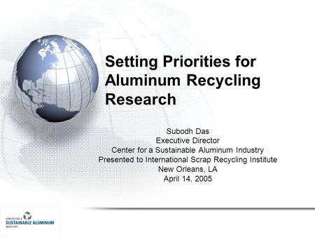 Setting Priorities for Aluminum Recycling Research Subodh Das Executive Director Center for a Sustainable Aluminum Industry Presented to International.