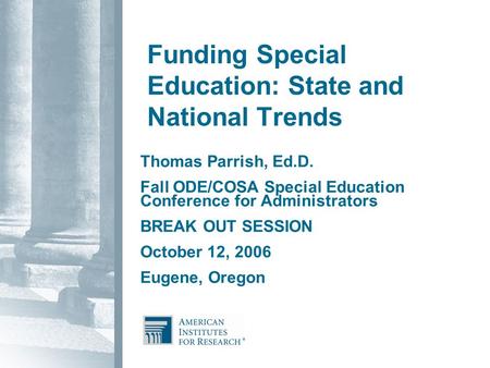 Funding Special Education: State and National Trends Thomas Parrish, Ed.D. Fall ODE/COSA Special Education Conference for Administrators BREAK OUT SESSION.