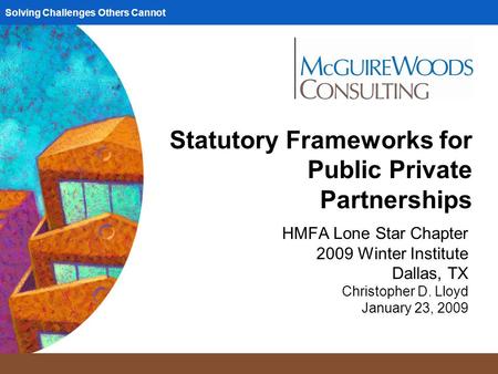 Solving Challenges Others Cannot Statutory Frameworks for Public Private Partnerships HMFA Lone Star Chapter 2009 Winter Institute Dallas, TX Christopher.