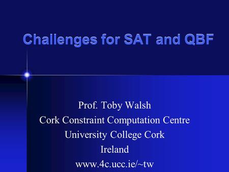 Challenges for SAT and QBF Prof. Toby Walsh Cork Constraint Computation Centre University College Cork Ireland www.4c.ucc.ie/~tw.