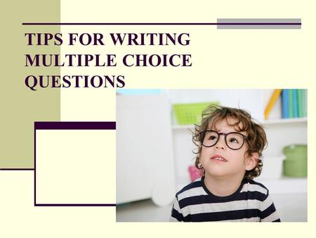 TIPS FOR WRITING MULTIPLE CHOICE QUESTIONS