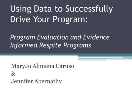 Using Data to Successfully Drive Your Program: Program Evaluation and Evidence Informed Respite Programs MaryJo Alimena Caruso & Jennifer Abernathy.