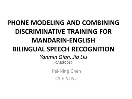 PHONE MODELING AND COMBINING DISCRIMINATIVE TRAINING FOR MANDARIN-ENGLISH BILINGUAL SPEECH RECOGNITION Yanmin Qian, Jia Liu ICASSP2010 Pei-Ning Chen CSIE.