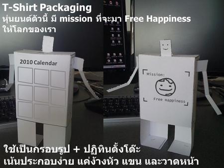 2010 Calendar T-Shirt Packaging หุ่นยนต์ตัวนี้ มี mission ที่จะมา Free Happiness ให้โลกของเรา ใช้เป็นกรอบรูป + ปฏิทินตั้งโต๊ะ เน้นประกอบง่าย แค่ง้างหัว.