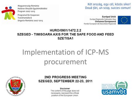 HURO/0901/1472.2.2 SZEGED - TIMISOARA AXIS FOR THE SAFE FOOD AND FEED SZETISA1 2ND PROGRESS MEETING SZEGED, SEPTEMBER 22-23, 2011 Disclaimer The content.