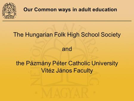 Our Common ways in adult education The Hungarian Folk High School Society and the Pázmány Péter Catholic University Vitéz János Faculty.