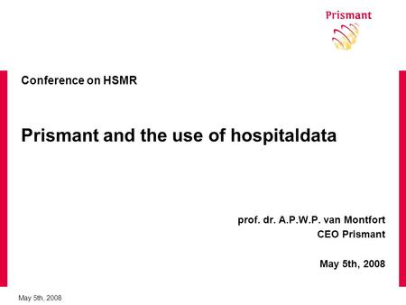 May 5th, 2008 Conference on HSMR Prismant and the use of hospitaldata prof. dr. A.P.W.P. van Montfort CEO Prismant May 5th, 2008.