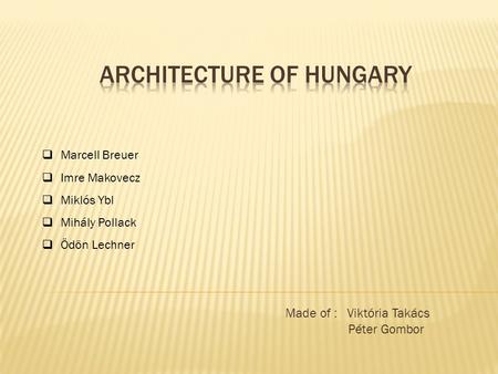 Made of : Viktória Takács Péter Gombor  Marcell Breuer  Imre Makovecz  Miklós Ybl  Mihály Pollack  Ödön Lechner.