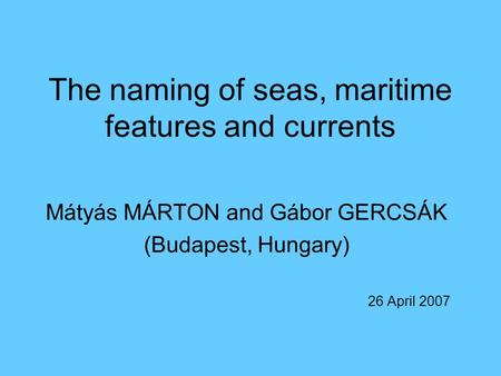 The naming of seas, maritime features and currents Mátyás MÁRTON and Gábor GERCSÁK (Budapest, Hungary) 26 April 2007.