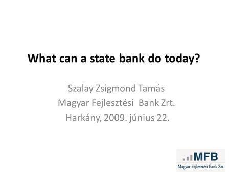 What can a state bank do today? Szalay Zsigmond Tamás Magyar Fejlesztési Bank Zrt. Harkány, 2009. június 22.