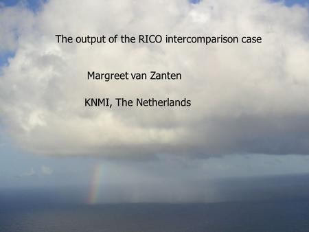 The output of the RICO intercomparison case Margreet van Zanten Photo courtesy Bjorn Stevens KNMI, The Netherlands.