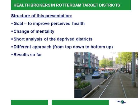 HEALTH BROKERS IN ROTTERDAM TARGET DISTRICTS Structure of this presentation:  Goal – to improve perceived health  Change of mentality  Short analysis.