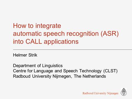 How to integrate automatic speech recognition (ASR) into CALL applications Helmer Strik Department of Linguistics Centre for Language and Speech Technology.