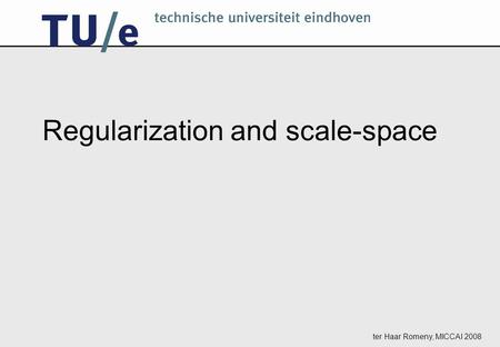 Ter Haar Romeny, MICCAI 2008 Regularization and scale-space.