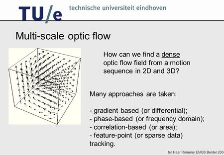 Ter Haar Romeny, EMBS Berder 2004 How can we find a dense optic flow field from a motion sequence in 2D and 3D? Many approaches are taken: - gradient based.